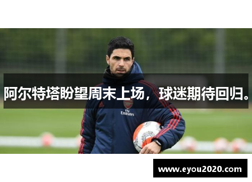 阿尔特塔盼望周末上场，球迷期待回归。