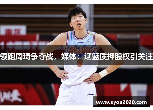 领跑周琦争夺战，媒体：辽篮质押股权引关注