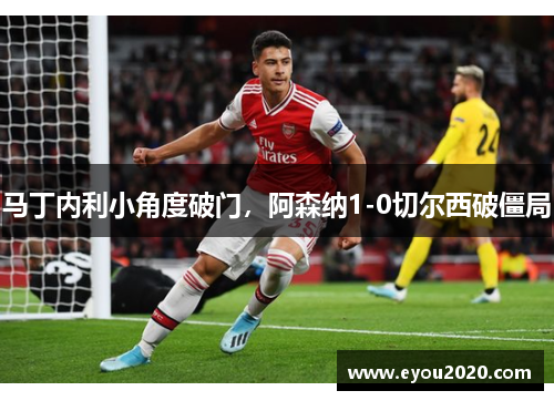 马丁内利小角度破门，阿森纳1-0切尔西破僵局