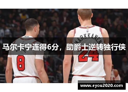 马尔卡宁连得6分，助爵士逆转独行侠