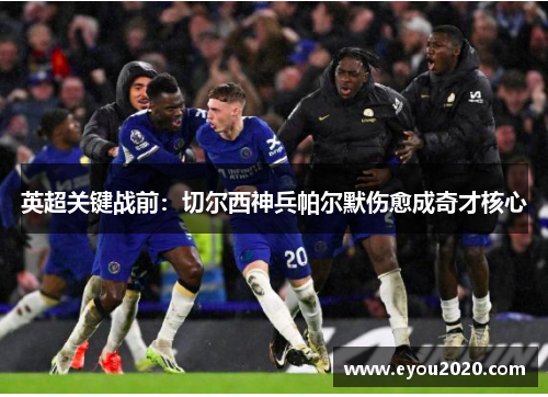 英超关键战前：切尔西神兵帕尔默伤愈成奇才核心